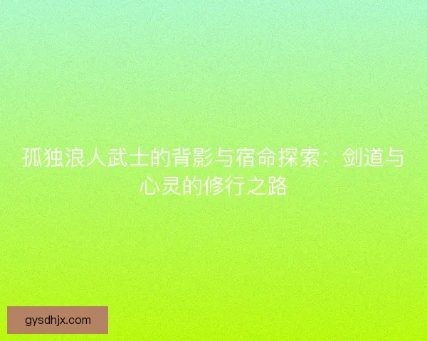 孤独浪人武士的背影与宿命探索：剑道与心灵的修行之路