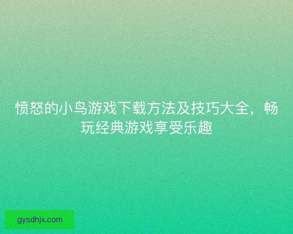愤怒的小鸟游戏下载方法及技巧大全，畅玩经典游戏享受乐趣