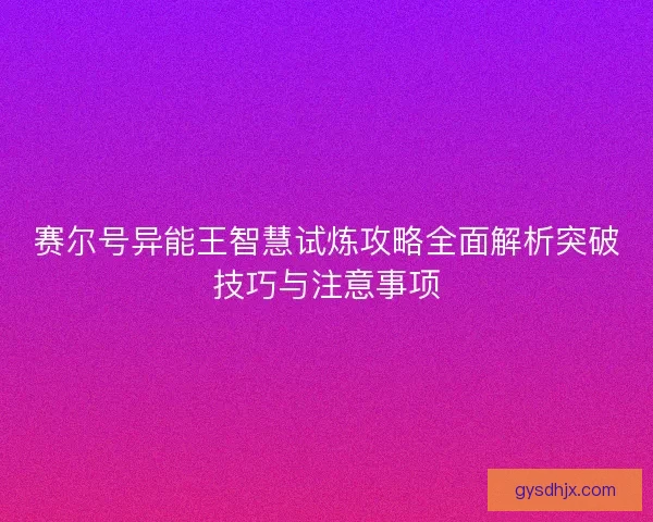 赛尔号异能王智慧试炼攻略全面解析突破技巧与注意事项