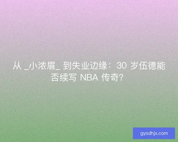 从 _小浓眉_ 到失业边缘：30 岁伍德能否续写 NBA 传奇？