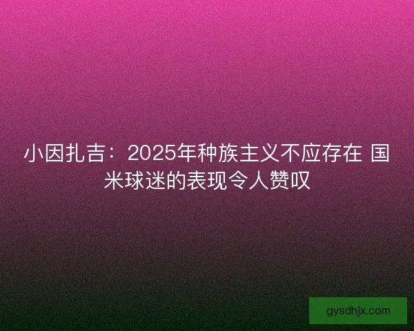 小因扎吉：2025年种族主义不应存在 国米球迷的表现令人赞叹